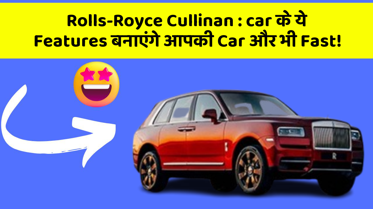 Rolls-Royce Cullinan: car के ये Features बनाएंगे आपकी Car और भी Fast!